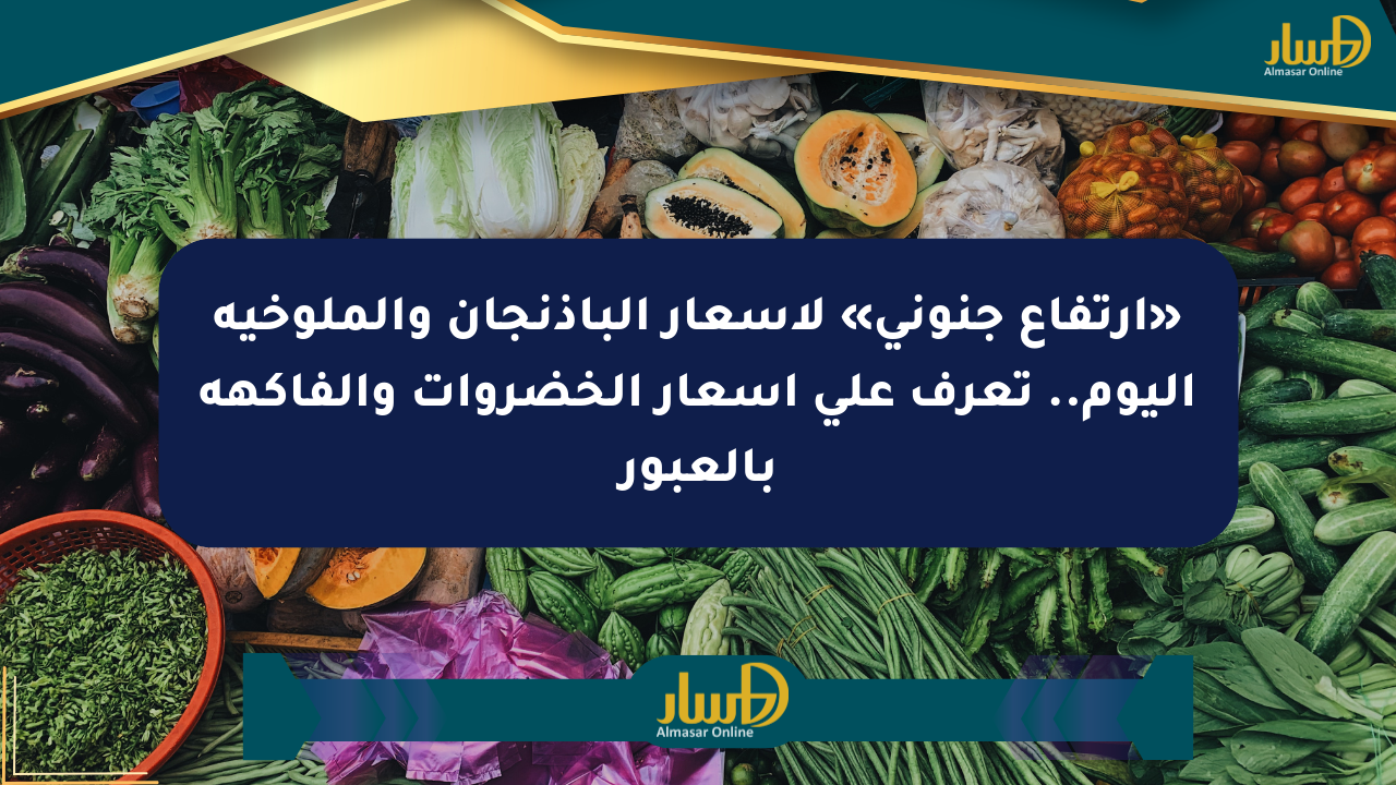 «ارتفاع جنوني» لأسعار الباذنجان والملوخية اليوم.. تعرف على أسعار الخضروات والفاكهة بالعبور